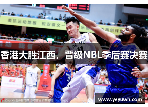 香港大胜江西，晋级NBL季后赛决赛